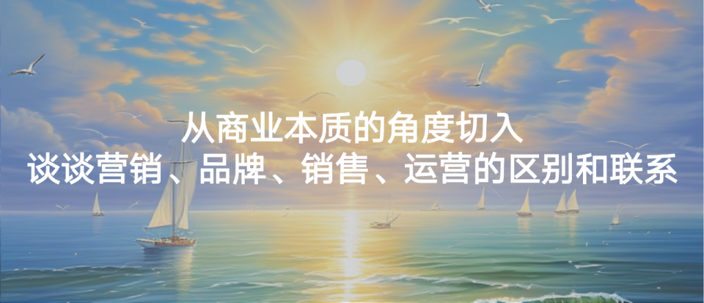 從商業(yè)本質(zhì)的角度切入，談談營銷、品牌、銷售、運營的區(qū)別和聯(lián)系